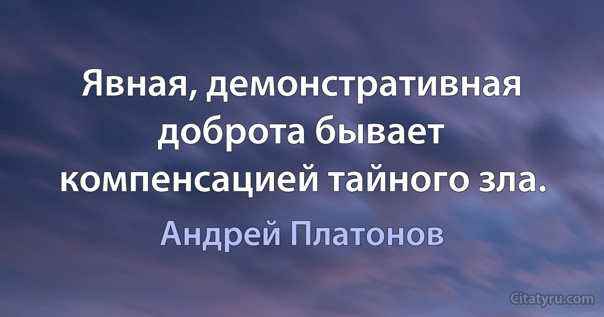 Явная, демонстративная доброта бывает компенсацией тайного зла. (Андрей Платонов)