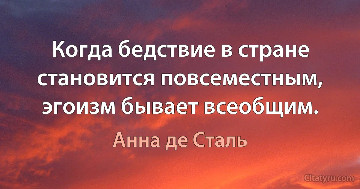 Когда бедствие в стране становится повсеместным, эгоизм бывает всеобщим. (Анна де Сталь)