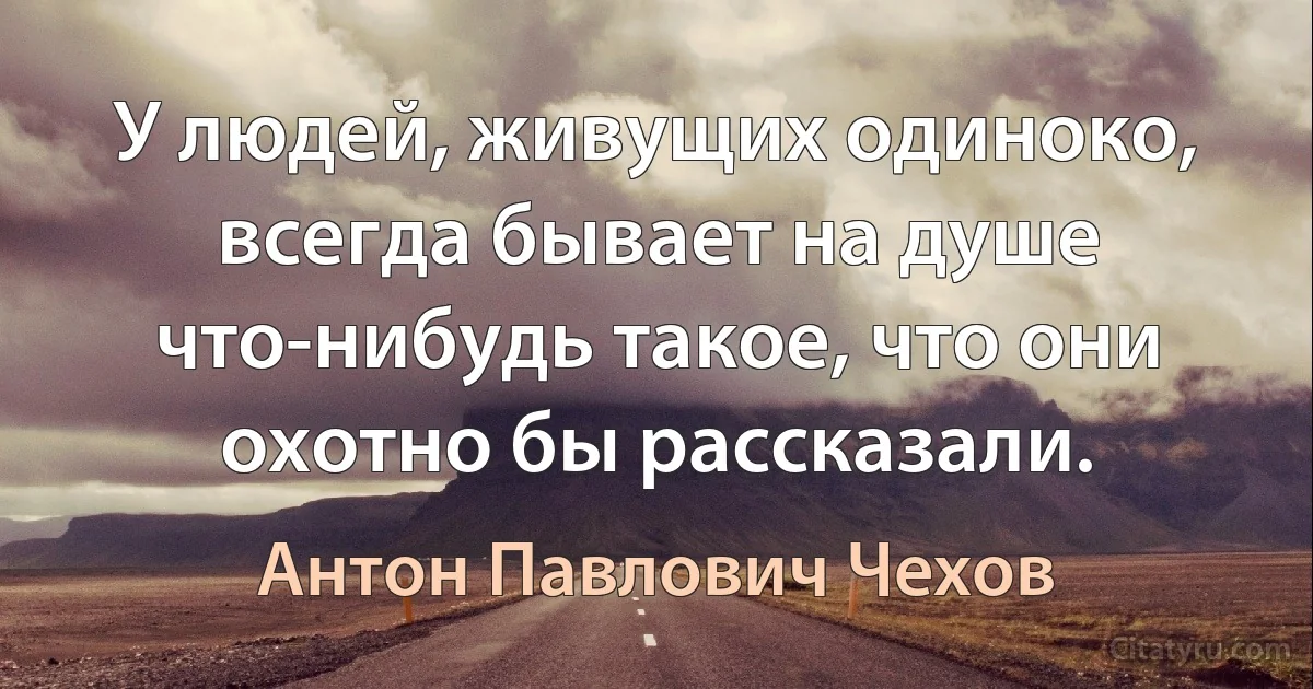 У людей, живущих одиноко, всегда бывает на душе что-нибудь такое, что они охотно бы рассказали. (Антон Павлович Чехов)