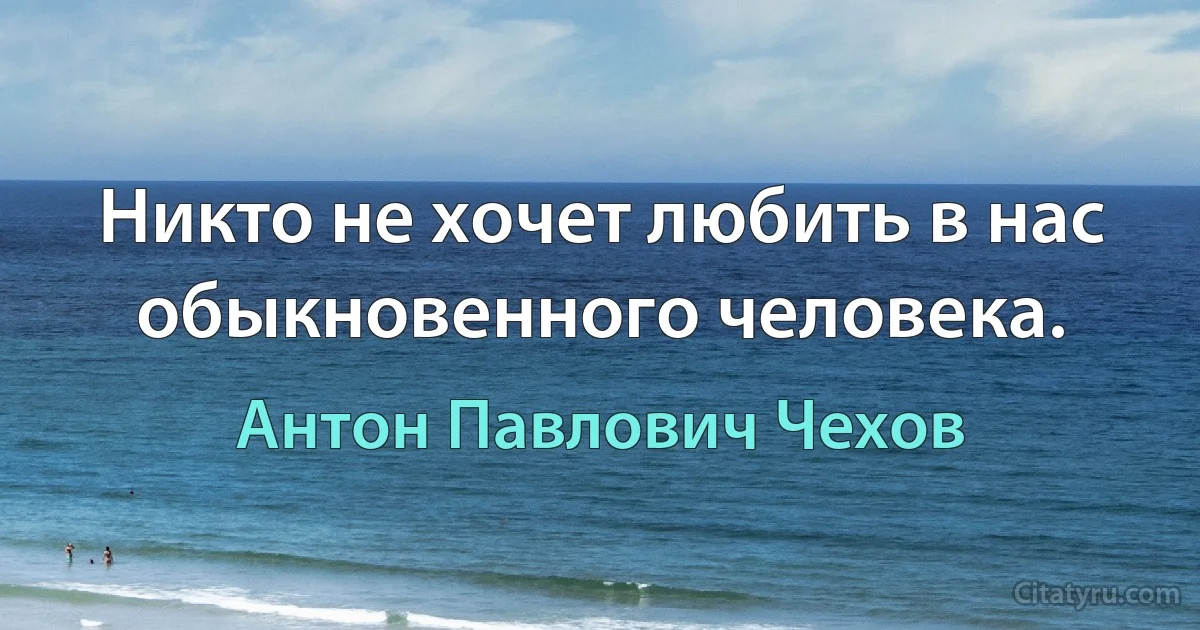 Никто не хочет любить в нас обыкновенного человека. (Антон Павлович Чехов)