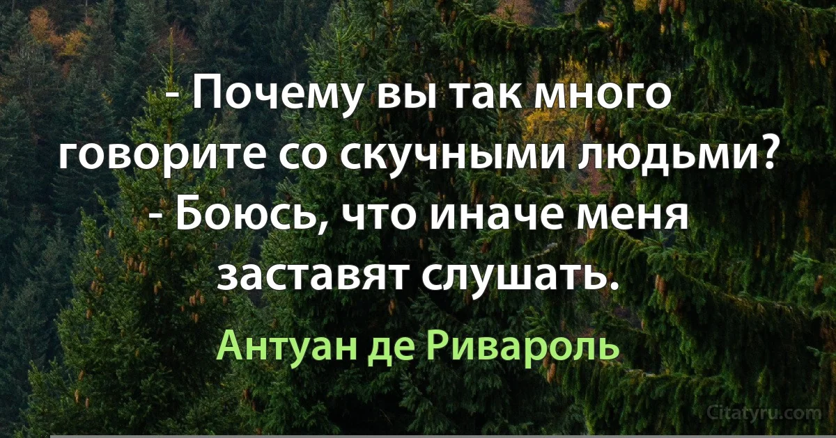 - Почему вы так много говорите со скучными людьми?
- Боюсь, что иначе меня заставят слушать. (Антуан де Ривароль)