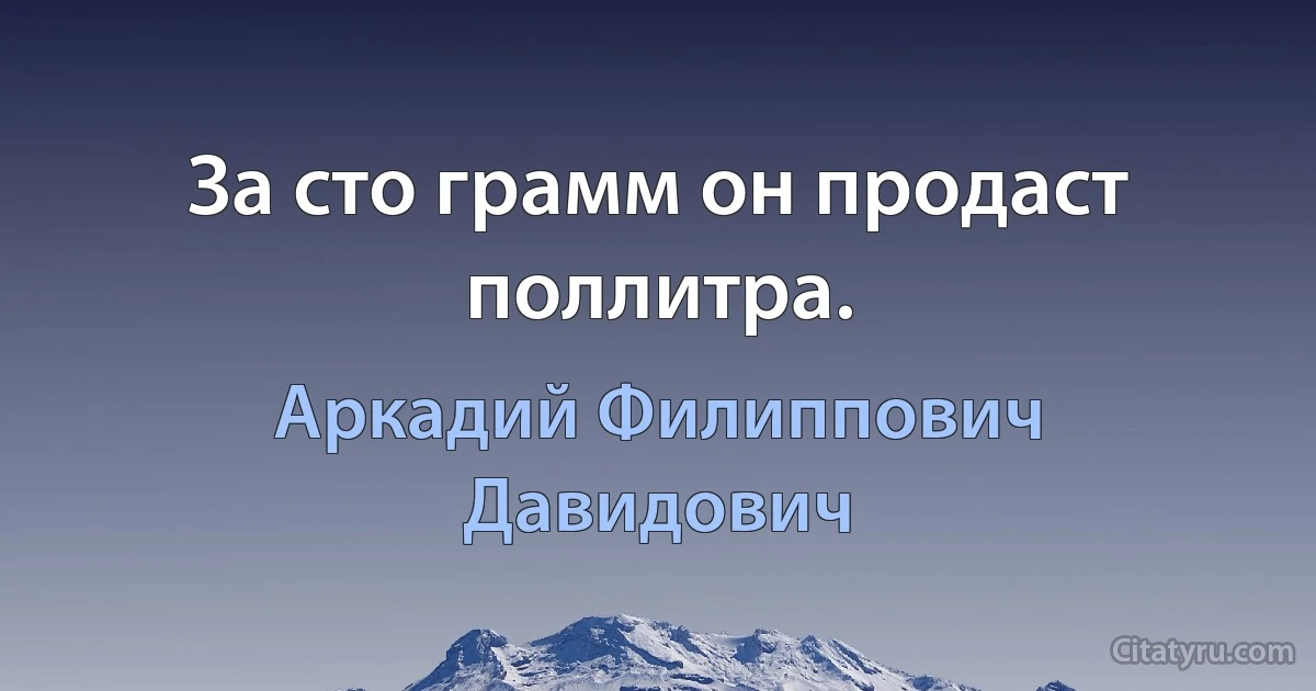 За сто грамм он продаст поллитра. (Аркадий Филиппович Давидович)