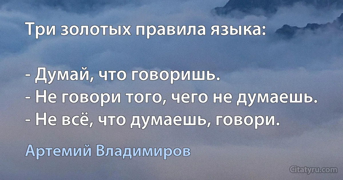 Три золотых правила языка:

- Думай, что говоришь.
- Не говори того, чего не думаешь.
- Не всё, что думаешь, говори. (Артемий Владимиров)