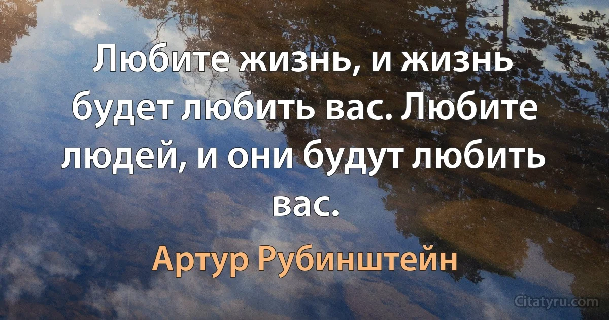 Любите жизнь, и жизнь будет любить вас. Любите людей, и они будут любить вас. (Артур Рубинштейн)