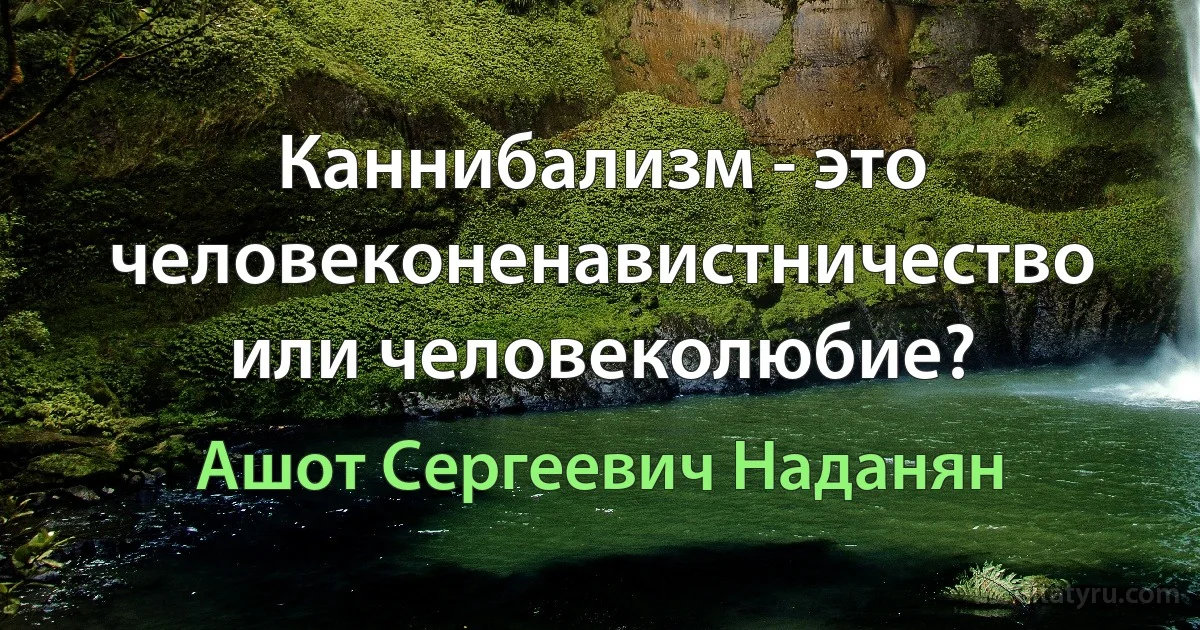 Каннибализм - это человеконенавистничество или человеколюбие? (Ашот Сергеевич Наданян)