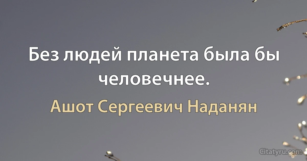 Без людей планета была бы человечнее. (Ашот Сергеевич Наданян)