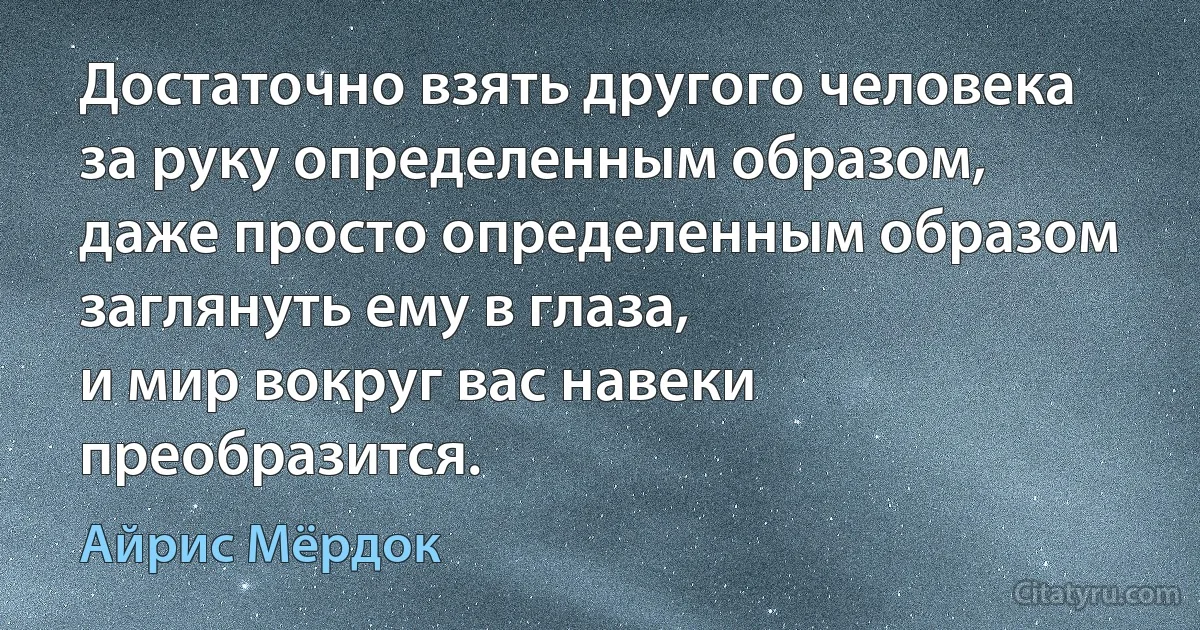 Достаточно взять другого человека за руку определенным образом,
даже просто определенным образом заглянуть ему в глаза,
и мир вокруг вас навеки преобразится. (Айрис Мёрдок)