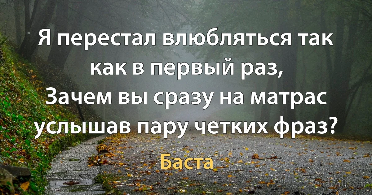 Я перестал влюбляться так как в первый раз,
Зачем вы сразу на матрас услышав пару четких фраз? (Баста)