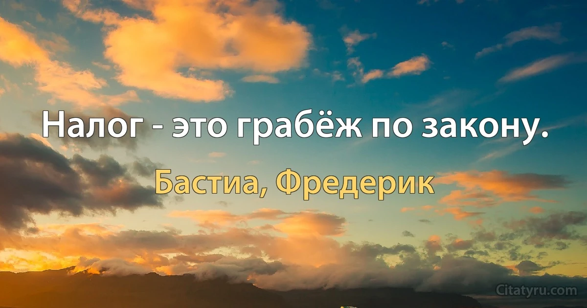 Налог - это грабёж по закону. (Бастиа, Фредерик)