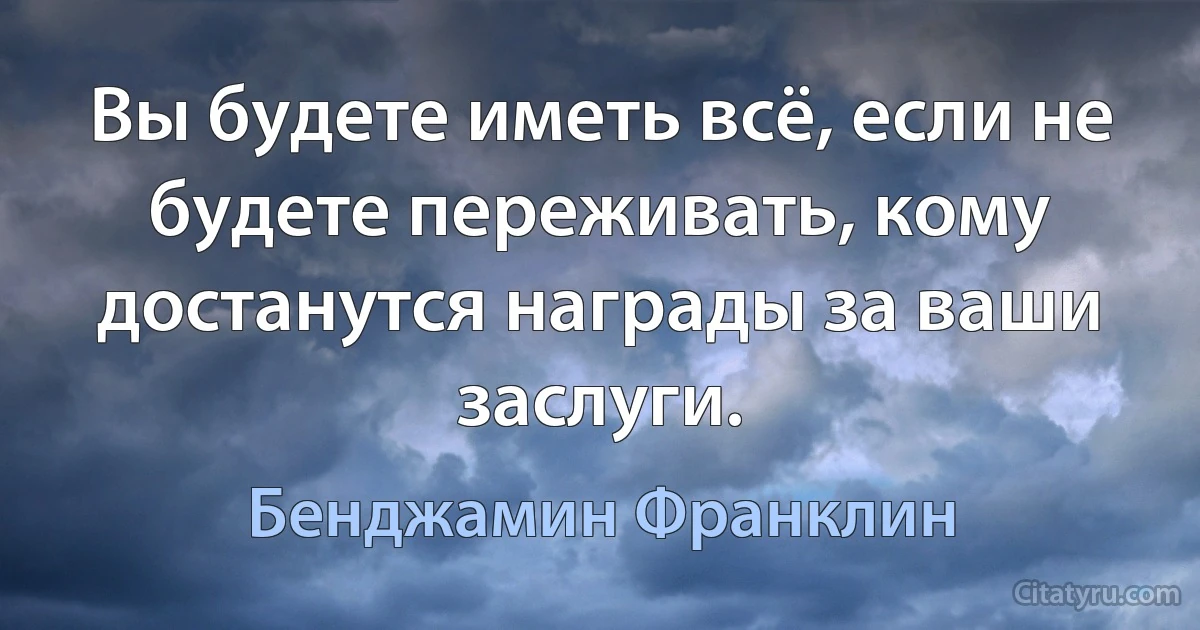 Вы будете иметь всё, если не будете переживать, кому достанутся награды за ваши заслуги. (Бенджамин Франклин)