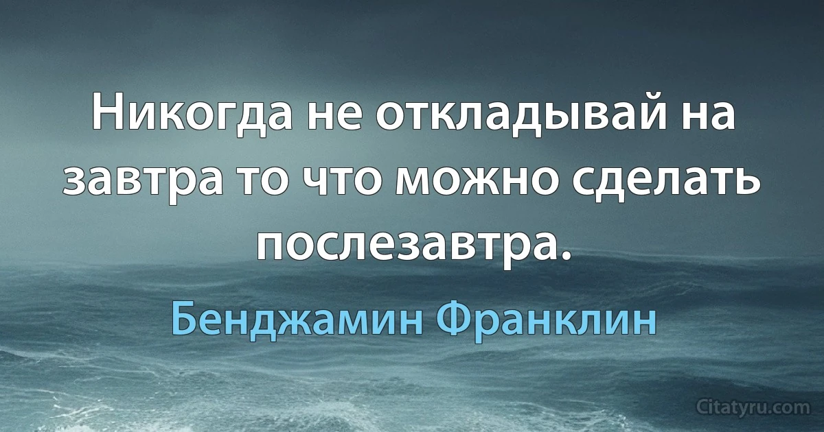 Никогда не откладывай на завтра то что можно сделать послезавтра. (Бенджамин Франклин)