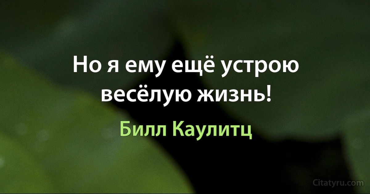 Но я ему ещё устрою весёлую жизнь! (Билл Каулитц)