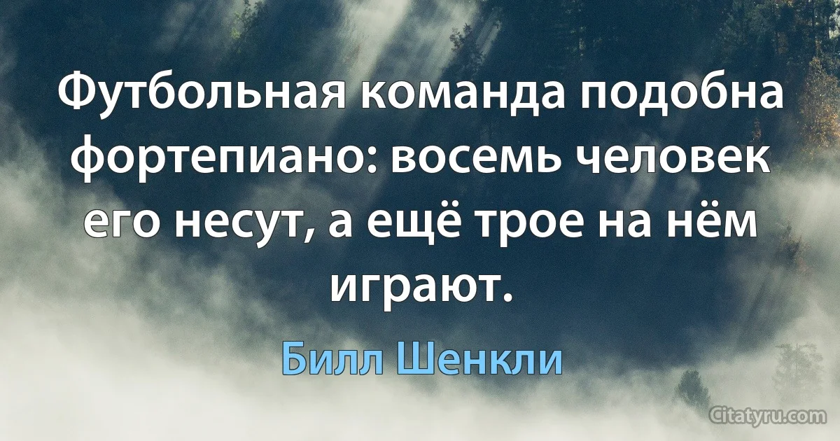 Футбольная команда подобна фортепиано: восемь человек его несут, а ещё трое на нём играют. (Билл Шенкли)