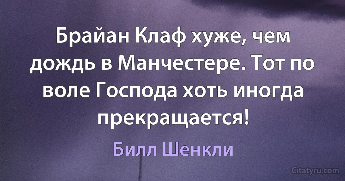 Брайан Клаф хуже, чем дождь в Манчестере. Тот по воле Господа хоть иногда прекращается! (Билл Шенкли)