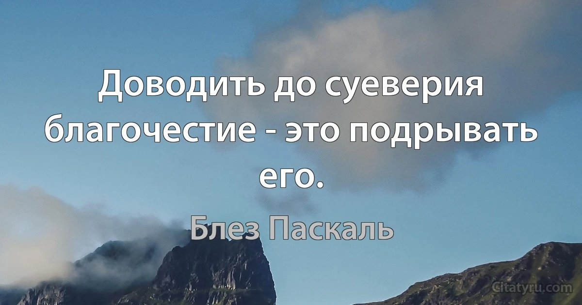 Доводить до суеверия благочестие - это подрывать его. (Блез Паскаль)