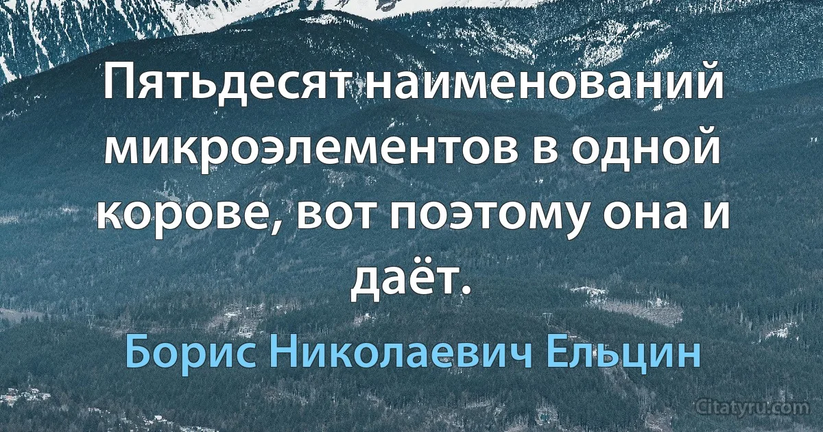 Пятьдесят наименований микроэлементов в одной корове, вот поэтому она и даёт. (Борис Николаевич Ельцин)