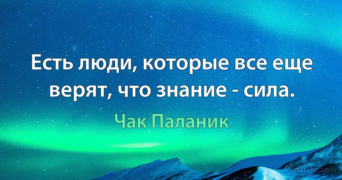 Есть люди, которые все еще верят, что знание - сила. (Чак Паланик)