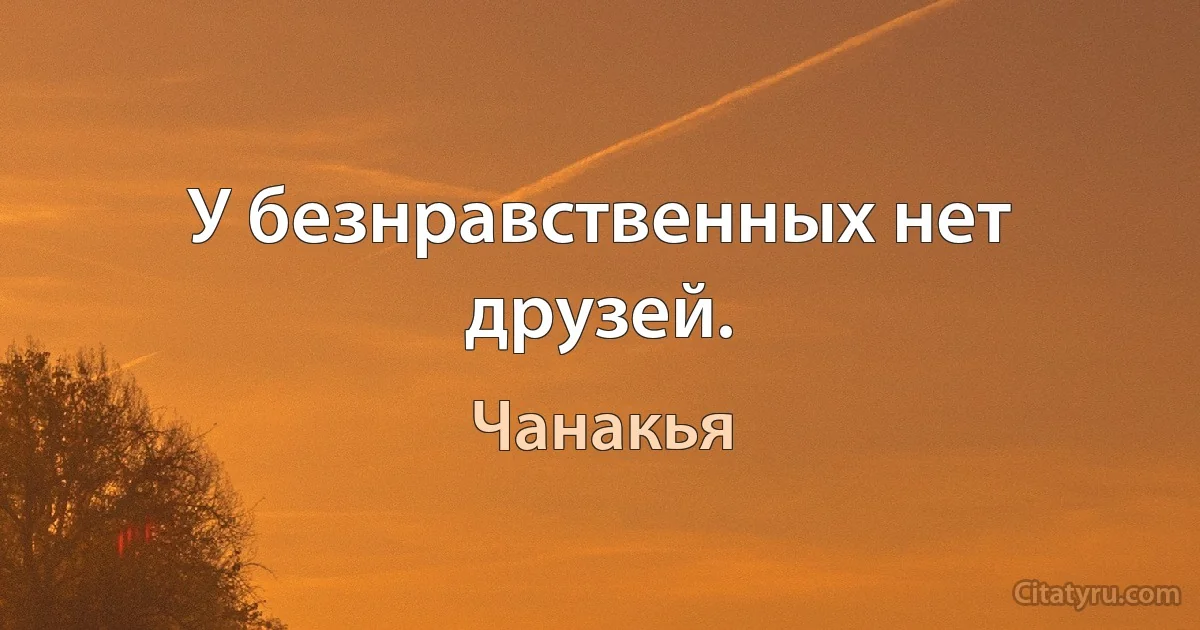 У безнравственных нет друзей. (Чанакья)