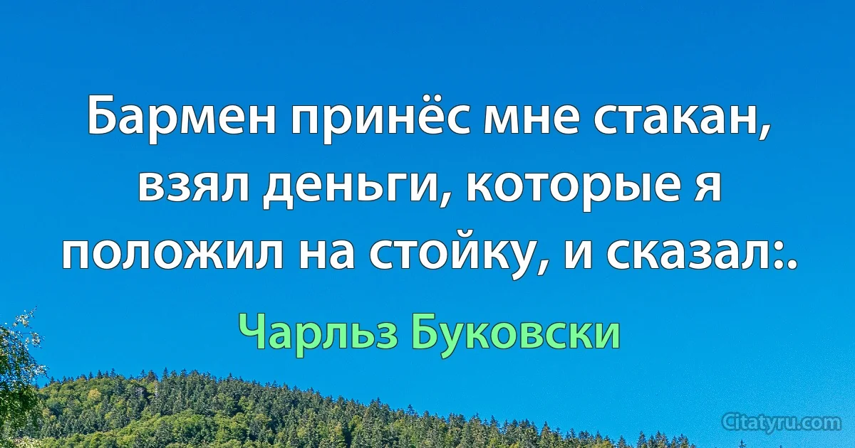 Бармен принёс мне стакан, взял деньги, которые я положил на стойку, и сказал:. (Чарльз Буковски)