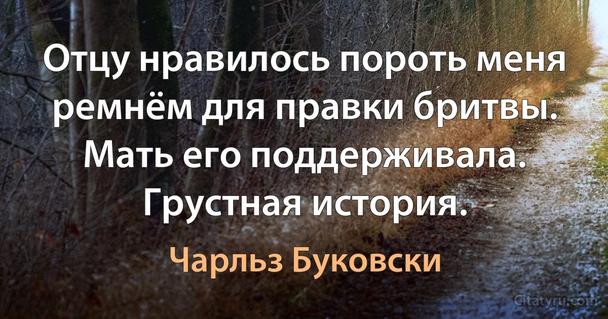 Отцу нравилось пороть меня ремнём для правки бритвы. Мать его поддерживала. Грустная история. (Чарльз Буковски)