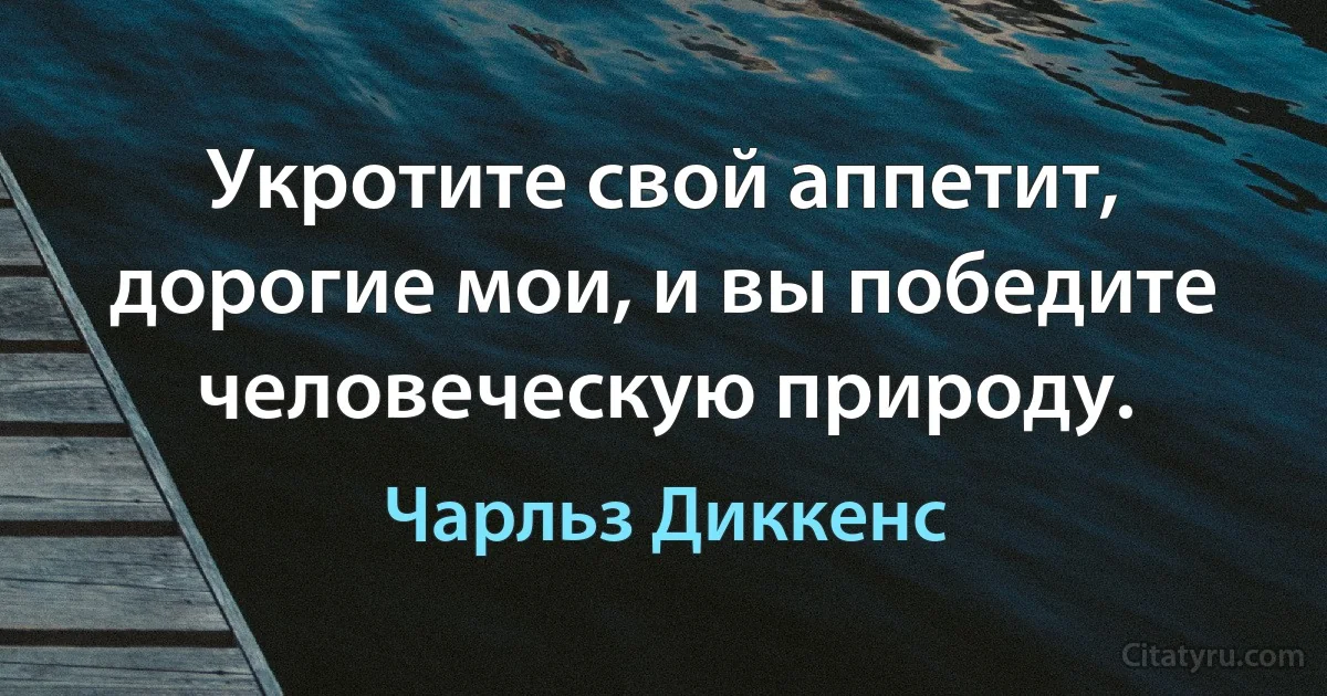 Укротите свой аппетит, дорогие мои, и вы победите человеческую природу. (Чарльз Диккенс)