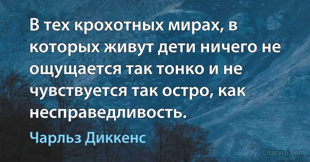 В тех крохотных мирах, в которых живут дети ничего не ощущается так тонко и не чувствуется так остро, как несправедливость. (Чарльз Диккенс)