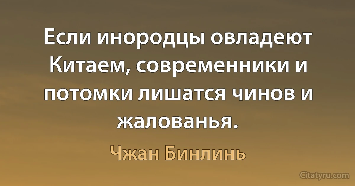 Если инородцы овладеют Китаем, современники и потомки лишатся чинов и жалованья. (Чжан Бинлинь)