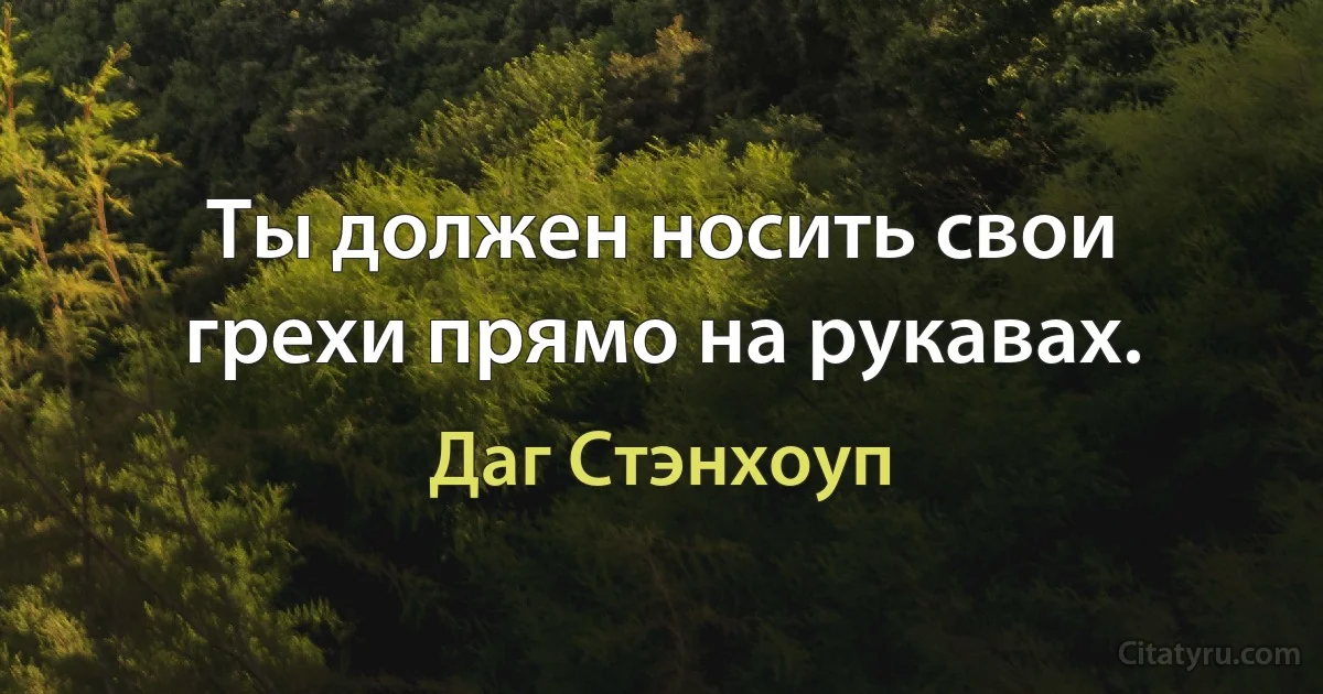 Ты должен носить свои грехи прямо на рукавах. (Даг Стэнхоуп)