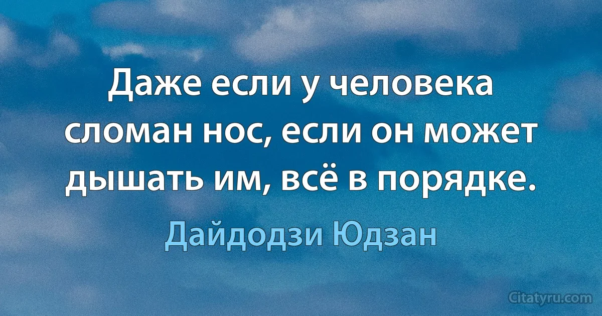 Даже если у человека сломан нос, если он может дышать им, всё в порядке. (Дайдодзи Юдзан)