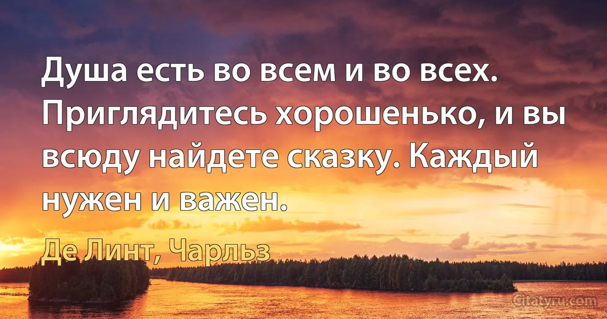 Душа есть во всем и во всех. Приглядитесь хорошенько, и вы всюду найдете сказку. Каждый нужен и важен. (Де Линт, Чарльз)