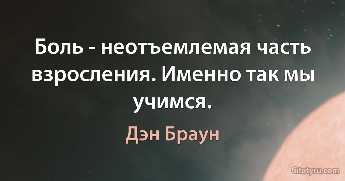 Боль - неотъемлемая часть взросления. Именно так мы учимся. (Дэн Браун)