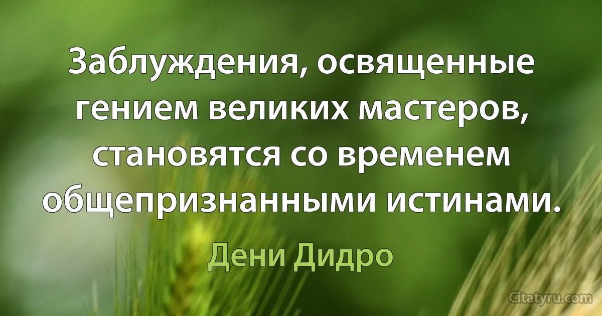 Заблуждения, освященные гением великих мастеров, становятся со временем общепризнанными истинами. (Дени Дидро)