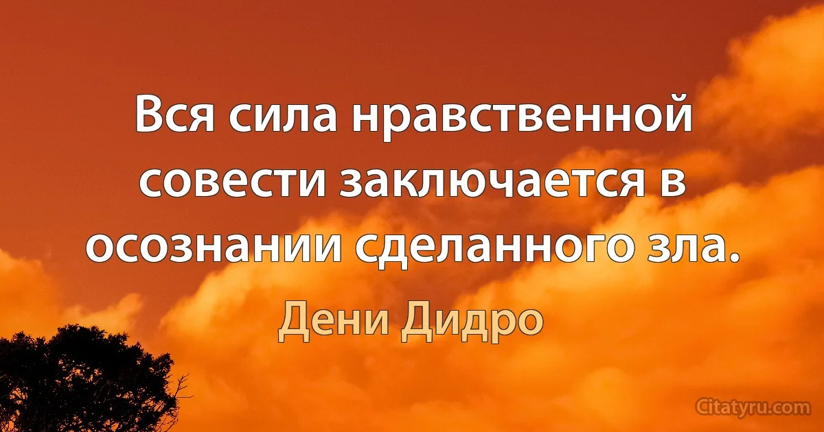 Вся сила нравственной совести заключается в осознании сделанного зла. (Дени Дидро)