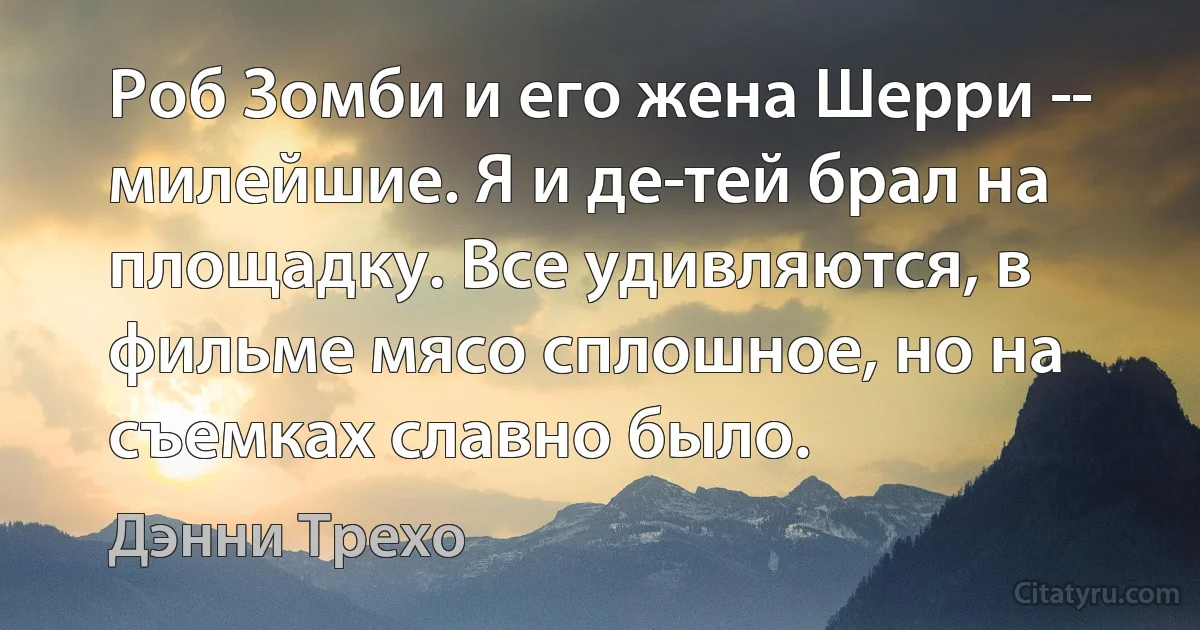 Роб Зомби и его жена Шерри ­- милейшие. Я и де­тей брал на площадку. Все удивляются, в фильме мясо сплошное, но на съемках славно было. (Дэнни Трехо)