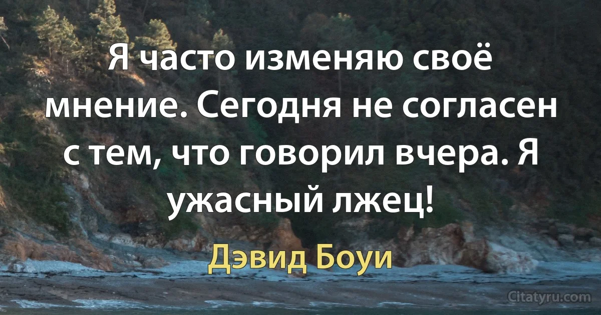 Я часто изменяю своё мнение. Сегодня не согласен с тем, что говорил вчера. Я ужасный лжец! (Дэвид Боуи)