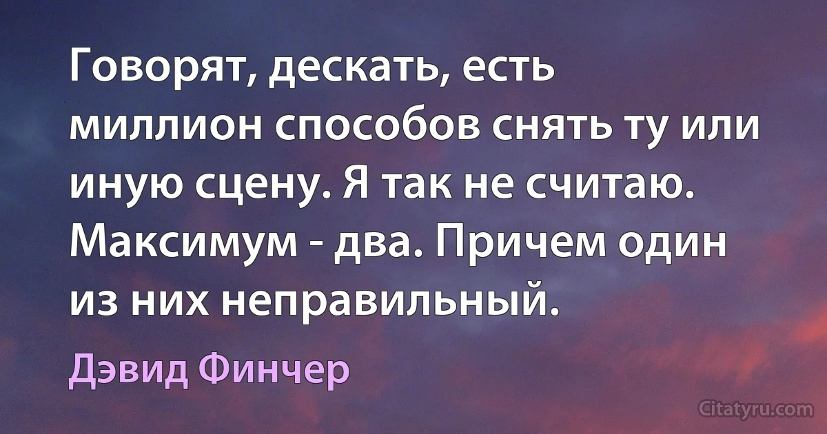 Говорят, дескать, есть миллион способов снять ту или иную сцену. Я так не считаю. Максимум - два. Причем один из них неправильный. (Дэвид Финчер)