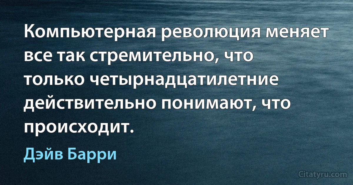 Компьютерная революция меняет все так стремительно, что только четырнадцатилетние действительно понимают, что происходит. (Дэйв Барри)