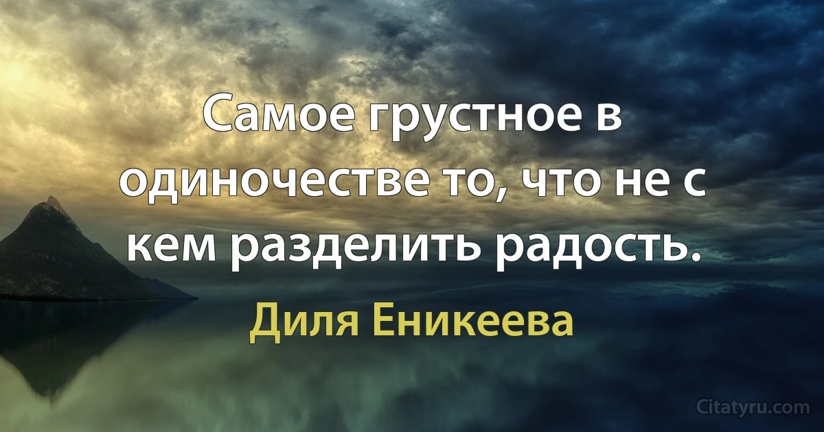 Самое грустное в одиночестве то, что не с кем разделить радость. (Диля Еникеева)