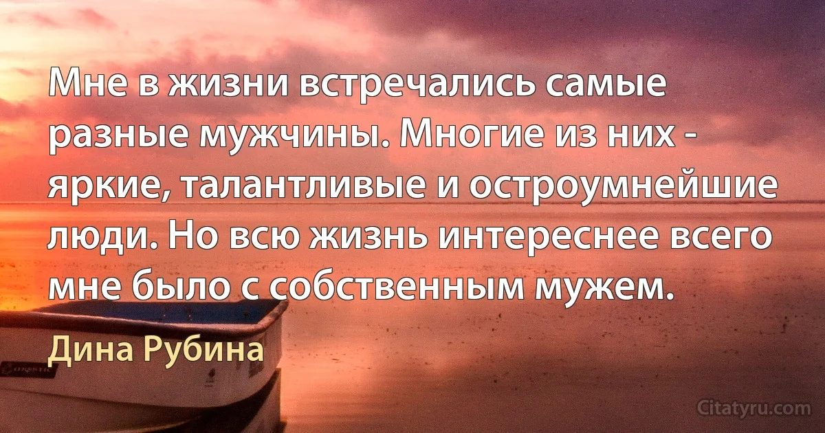 Мне в жизни встречались самые разные мужчины. Многие из них - яркие, талантливые и остроумнейшие люди. Но всю жизнь интереснее всего мне было с собственным мужем. (Дина Рубина)