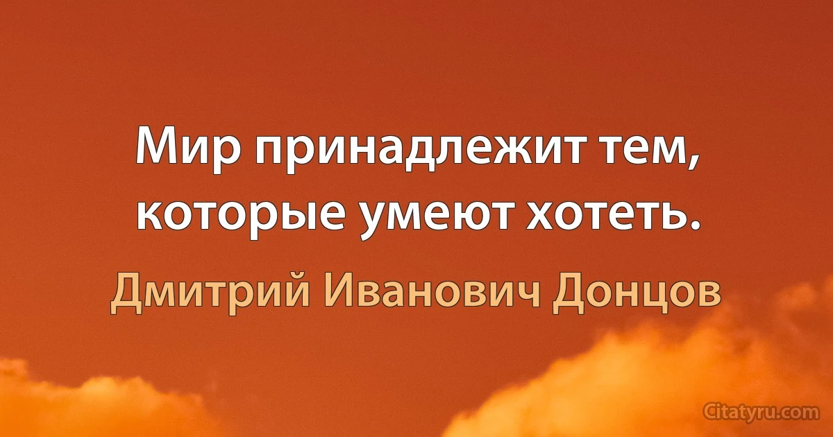 Мир принадлежит тем, которые умеют хотеть. (Дмитрий Иванович Донцов)