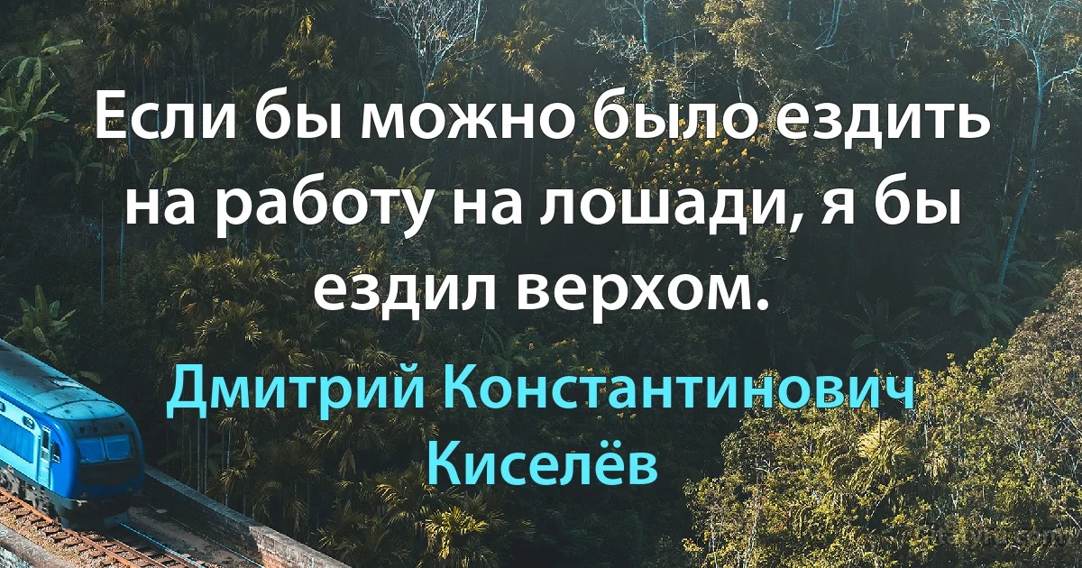 Если бы можно было ездить на работу на лошади, я бы ездил верхом. (Дмитрий Константинович Киселёв)