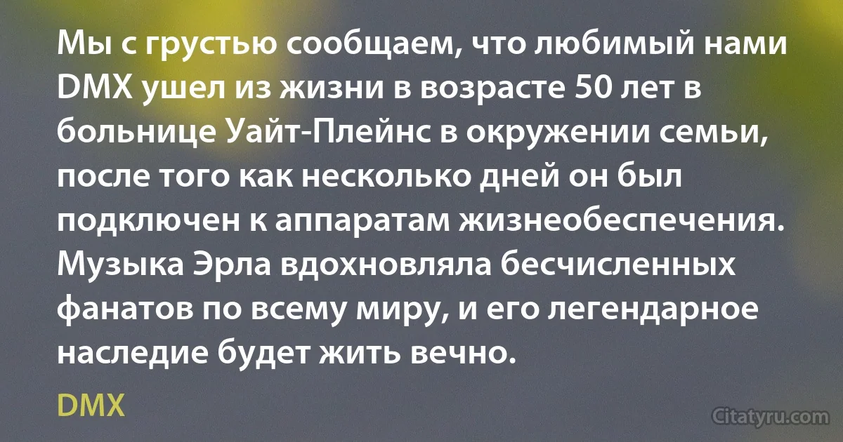 Мы с грустью сообщаем, что любимый нами DMX ушел из жизни в возрасте 50 лет в больнице Уайт-Плейнс в окружении семьи, после того как несколько дней он был подключен к аппаратам жизнеобеспечения. Музыка Эрла вдохновляла бесчисленных фанатов по всему миру, и его легендарное наследие будет жить вечно. (DMX)