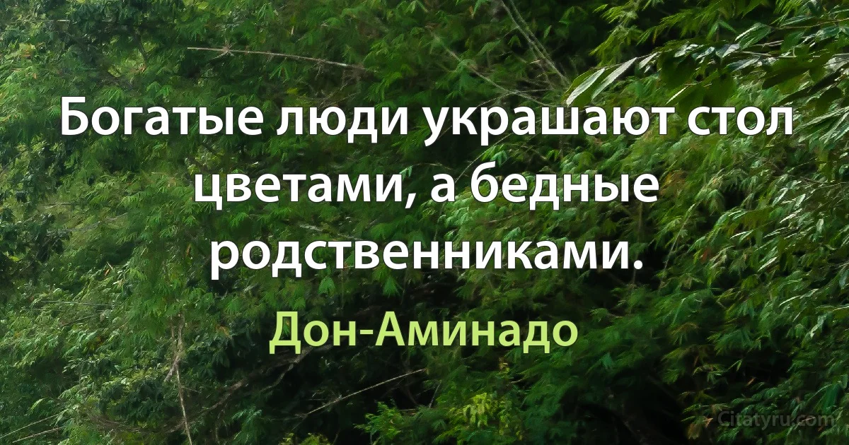 Богатые люди украшают стол цветами, а бедные родственниками. (Дон-Аминадо)