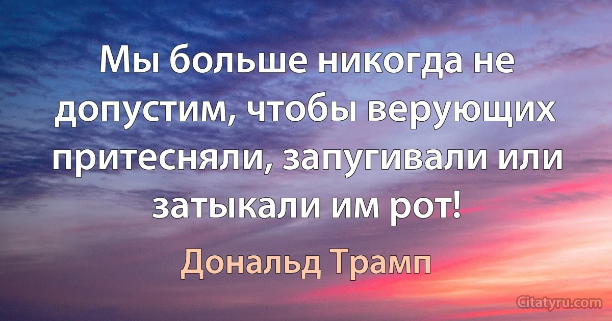 Мы больше никогда не допустим, чтобы верующих притесняли, запугивали или затыкали им рот! (Дональд Трамп)