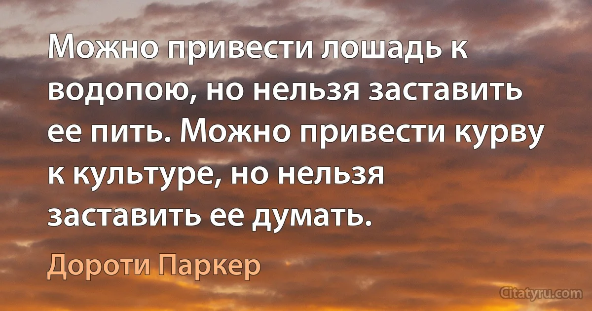 Можно привести лошадь к водопою, но нельзя заставить ее пить. Можно привести курву к культуре, но нельзя заставить ее думать. (Дороти Паркер)