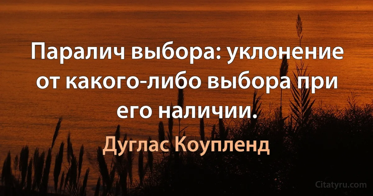 Паралич выбора: уклонение от какого-либо выбора при его наличии. (Дуглас Коупленд)