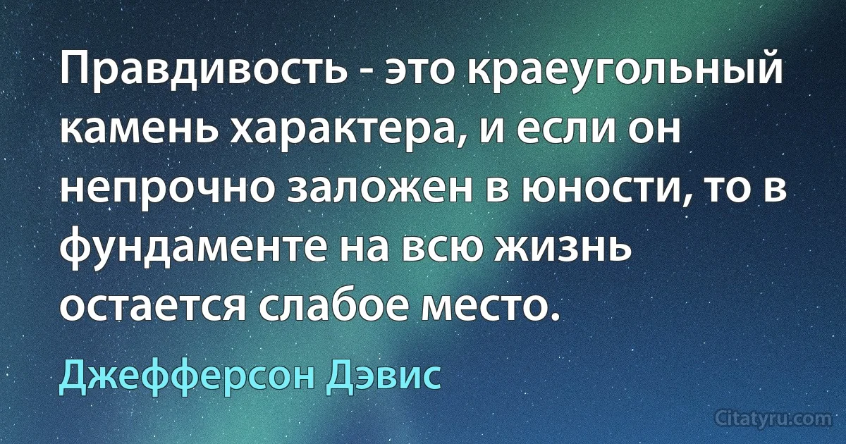 Правдивость - это краеугольный камень характера, и если он непрочно заложен в юности, то в фундаменте на всю жизнь остается слабое место. (Джефферсон Дэвис)