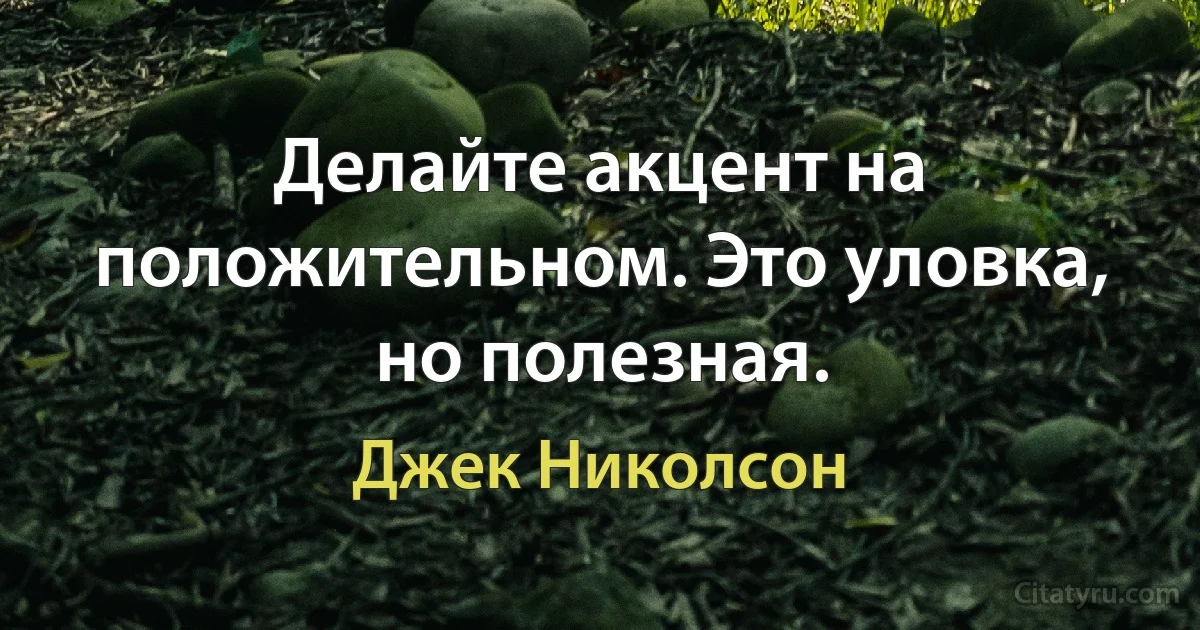 Делайте акцент на положительном. Это уловка, но полезная. (Джек Николсон)