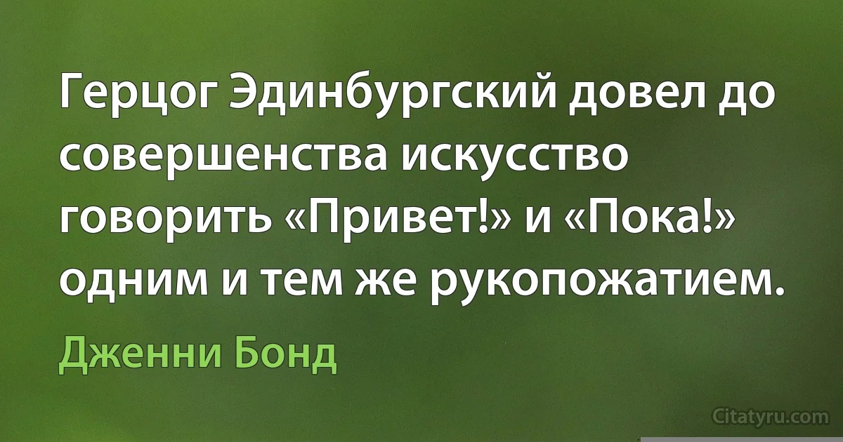 Герцог Эдинбургский довел до совершенства искусство говорить «Привет!» и «Пока!» одним и тем же рукопожатием. (Дженни Бонд)