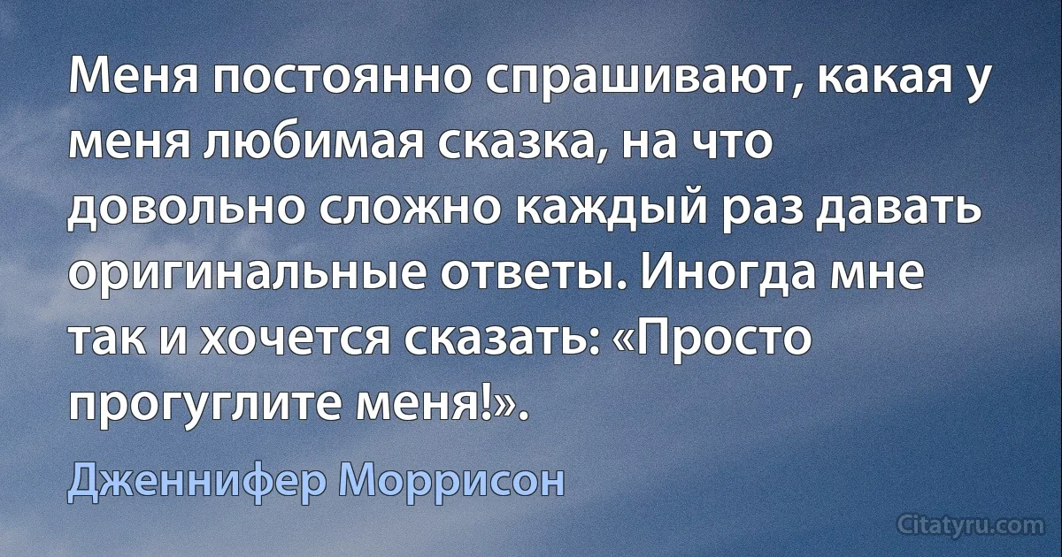 Меня постоянно спрашивают, какая у меня любимая сказка, на что довольно сложно каждый раз давать оригинальные ответы. Иногда мне так и хочется сказать: «Просто прогуглите меня!». (Дженнифер Моррисон)